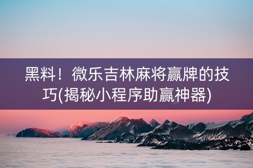 黑料！微乐吉林麻将赢牌的技巧(揭秘小程序助赢神器)