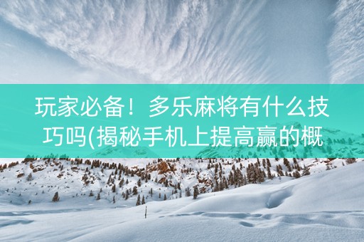 玩家必备！多乐麻将有什么技巧吗(揭秘手机上提高赢的概率)