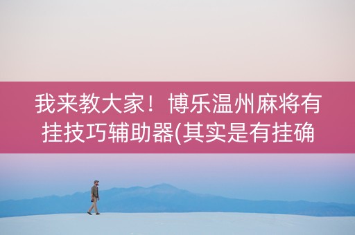 我来教大家！博乐温州麻将有挂技巧辅助器(其实是有挂确实有挂)