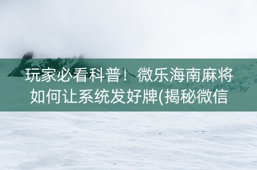 玩家必看科普！微乐海南麻将如何让系统发好牌(揭秘微信里输赢规律)