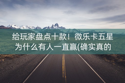 给玩家盘点十款！微乐卡五星为什么有人一直赢(确实真的有挂)