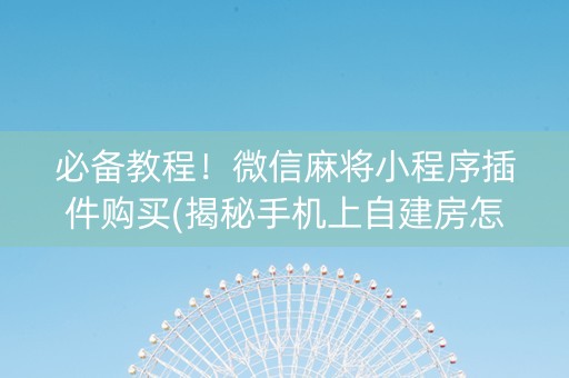 必备教程！微信麻将小程序插件购买(揭秘手机上自建房怎么赢)
