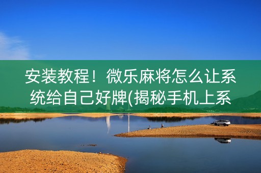 安装教程！微乐麻将怎么让系统给自己好牌(揭秘手机上系统发好牌)