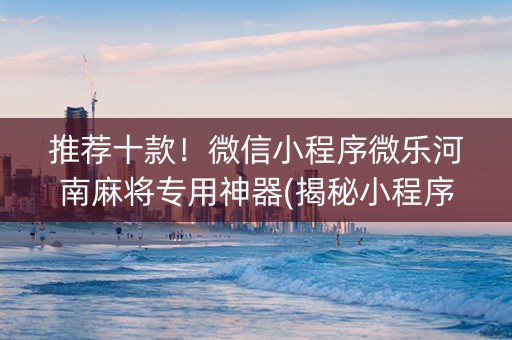 推荐十款！微信小程序微乐河南麻将专用神器(揭秘小程序规律攻略)