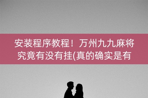 安装程序教程！万州九九麻将究竟有没有挂(真的确实是有挂)