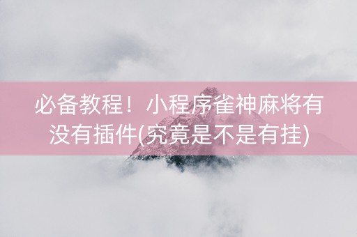必备教程！小程序雀神麻将有没有插件(究竟是不是有挂)