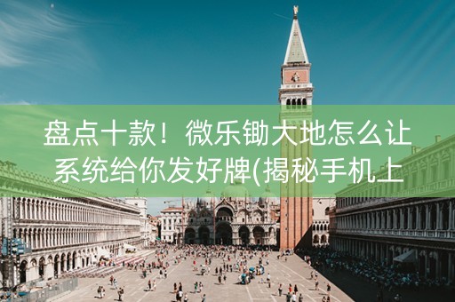 盘点十款！微乐锄大地怎么让系统给你发好牌(揭秘手机上赢的秘诀)