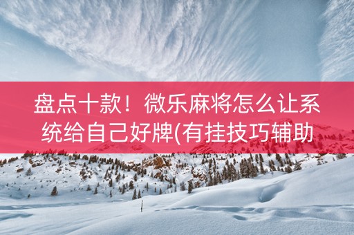 盘点十款！微乐麻将怎么让系统给自己好牌(有挂技巧辅助器)