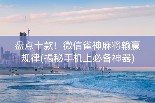 盘点十款！微信雀神麻将输赢规律(揭秘手机上必备神器)