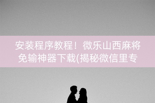 安装程序教程！微乐山西麻将免输神器下载(揭秘微信里专用神器下载)
