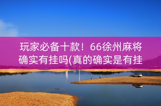 玩家必备十款！66徐州麻将确实有挂吗(真的确实是有挂)