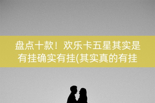 盘点十款！欢乐卡五星其实是有挂确实有挂(其实真的有挂)