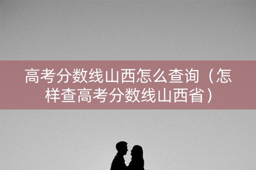 高考分数线山西怎么查询（怎样查高考分数线山西省）