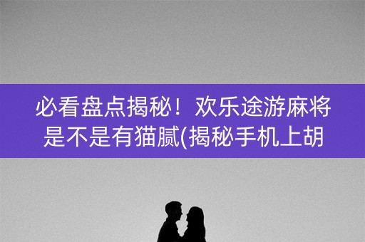 必看盘点揭秘！欢乐途游麻将是不是有猫腻(揭秘手机上胡牌技巧)