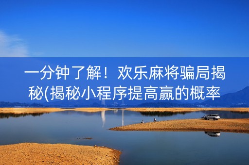 一分钟了解！欢乐麻将骗局揭秘(揭秘小程序提高赢的概率)