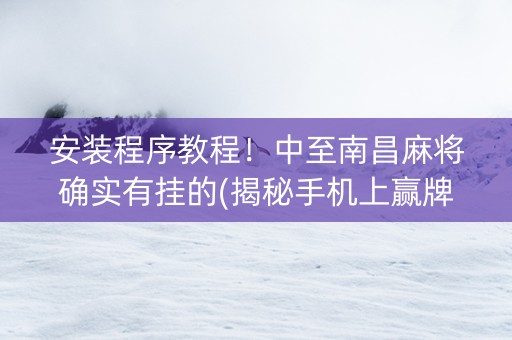 安装程序教程！中至南昌麻将确实有挂的(揭秘手机上赢牌技巧)