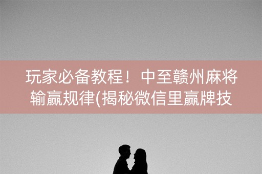 玩家必备教程！中至赣州麻将输赢规律(揭秘微信里赢牌技巧)