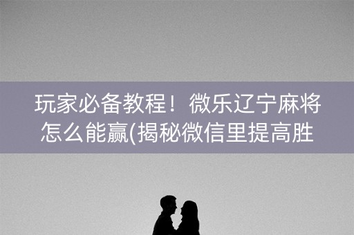 玩家必备教程！微乐辽宁麻将怎么能赢(揭秘微信里提高胜率)