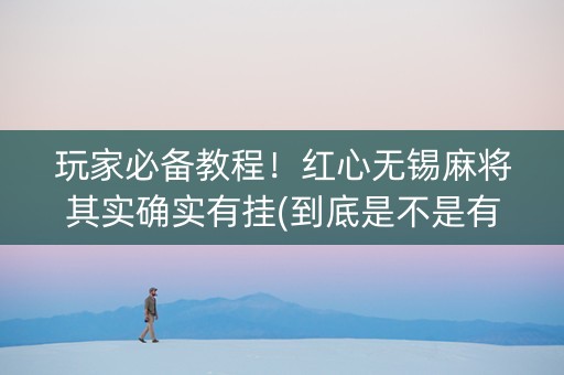玩家必备教程！红心无锡麻将其实确实有挂(到底是不是有挂)
