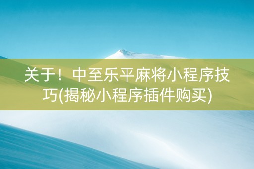 关于！中至乐平麻将小程序技巧(揭秘小程序插件购买)