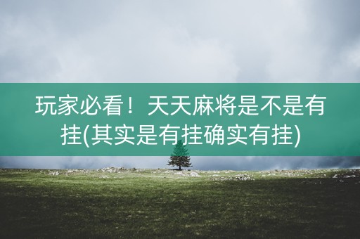 玩家必看！天天麻将是不是有挂(其实是有挂确实有挂)