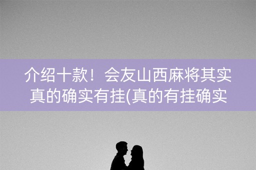 介绍十款！会友山西麻将其实真的确实有挂(真的有挂确实有挂)