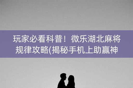 玩家必看科普！微乐湖北麻将规律攻略(揭秘手机上助赢神器)