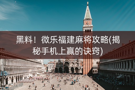 黑料！微乐福建麻将攻略(揭秘手机上赢的诀窍)