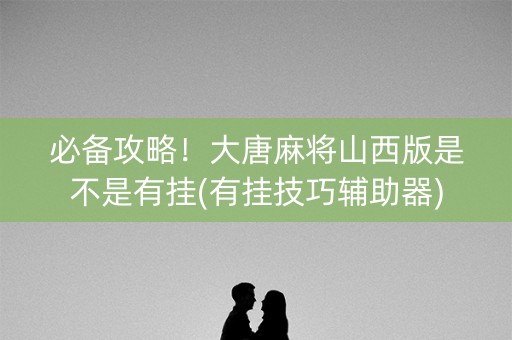 必备攻略！大唐麻将山西版是不是有挂(有挂技巧辅助器)