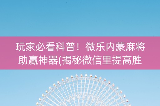 玩家必看科普！微乐内蒙麻将助赢神器(揭秘微信里提高胜率)