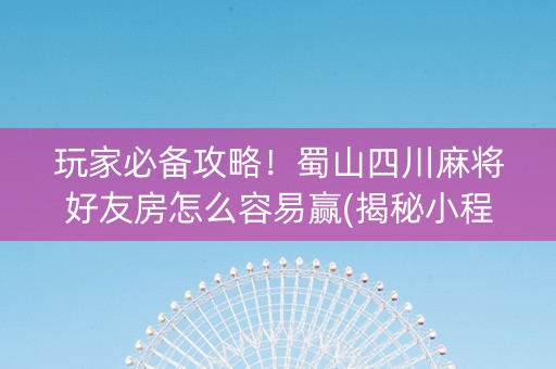 玩家必备攻略！蜀山四川麻将好友房怎么容易赢(揭秘小程序提高胜率)