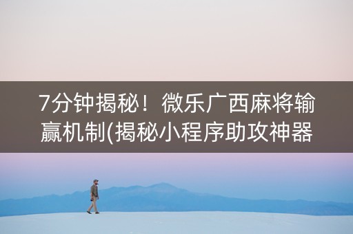 7分钟揭秘！微乐广西麻将输赢机制(揭秘小程序助攻神器)