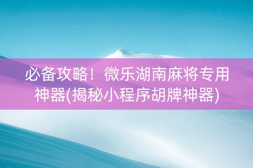 必备攻略！微乐湖南麻将专用神器(揭秘小程序胡牌神器)