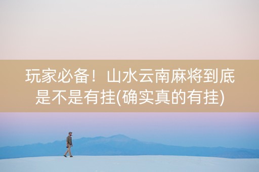 玩家必备！山水云南麻将到底是不是有挂(确实真的有挂)