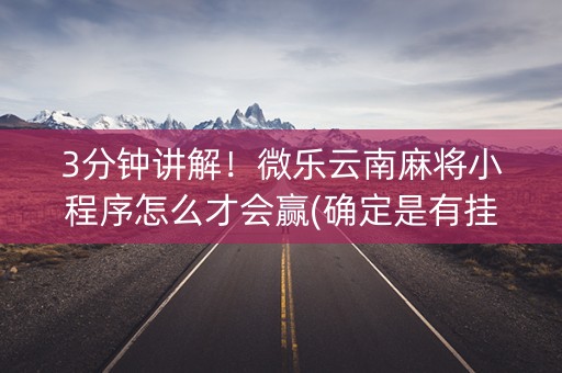 3分钟讲解！微乐云南麻将小程序怎么才会赢(确定是有挂)