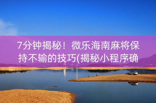 7分钟揭秘！微乐海南麻将保持不输的技巧(揭秘小程序确实有猫腻)