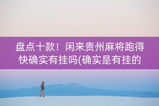盘点十款！闲来贵州麻将跑得快确实有挂吗(确实是有挂的)