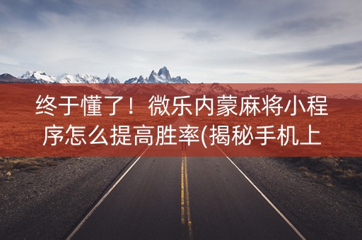 终于懂了！微乐内蒙麻将小程序怎么提高胜率(揭秘手机上提高胜率)