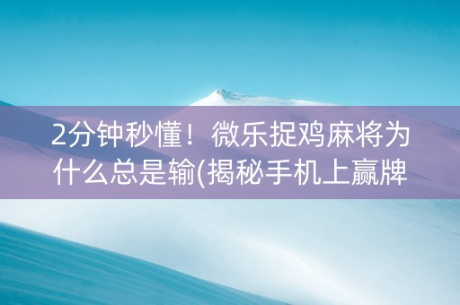 2分钟秒懂！微乐捉鸡麻将为什么总是输(揭秘手机上赢牌的技巧)