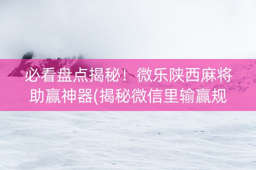 必看盘点揭秘！微乐陕西麻将助赢神器(揭秘微信里输赢规律)