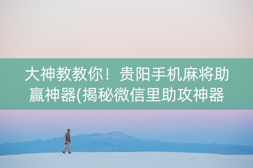 大神教教你！贵阳手机麻将助赢神器(揭秘微信里助攻神器)