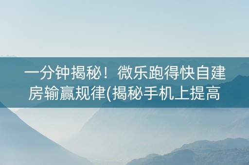 一分钟揭秘！微乐跑得快自建房输赢规律(揭秘手机上提高胜率)