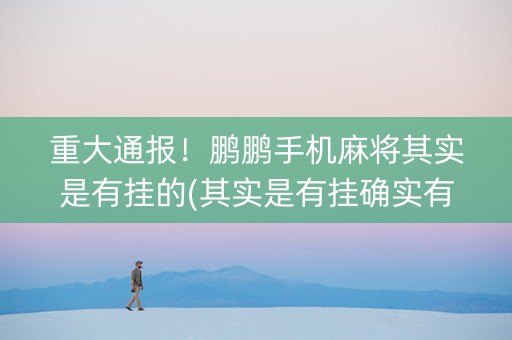 重大通报！鹏鹏手机麻将其实是有挂的(其实是有挂确实有挂)