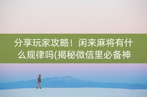 分享玩家攻略！闲来麻将有什么规律吗(揭秘微信里必备神器)