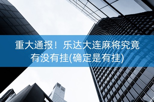 重大通报！乐达大连麻将究竟有没有挂(确定是有挂)