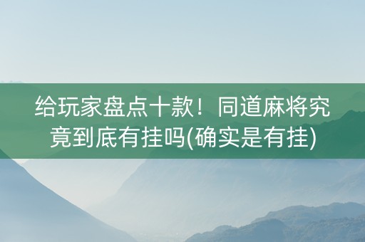 给玩家盘点十款！同道麻将究竟到底有挂吗(确实是有挂)