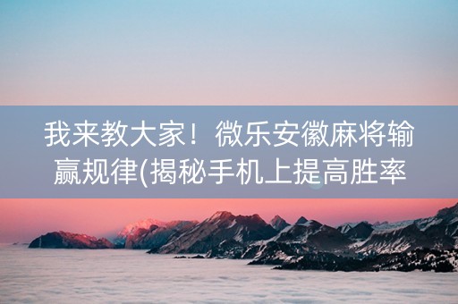 我来教大家！微乐安徽麻将输赢规律(揭秘手机上提高胜率)