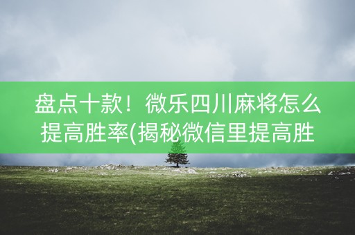 盘点十款!微乐四川麻将怎么提高胜率(揭秘微信里提高胜率) 盘点十款!微乐四川麻将怎么提高胜率(揭秘微信里提高胜率)
