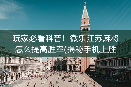 玩家必看科普！微乐江苏麻将怎么提高胜率(揭秘手机上胜率到哪调)