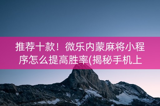 推荐十款！微乐内蒙麻将小程序怎么提高胜率(揭秘手机上插件购买)